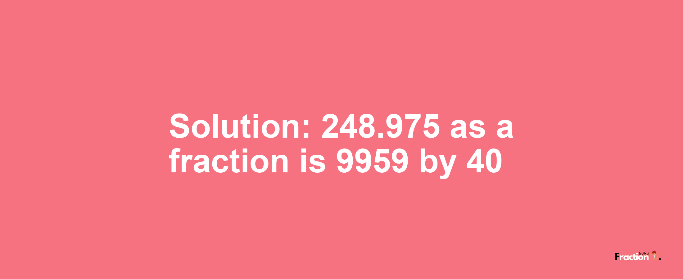 Solution:248.975 as a fraction is 9959/40